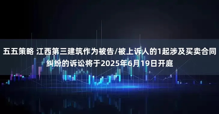 五五策略 江西第三建筑作为被告/被上诉人的1起涉及买卖合同纠纷的诉讼将于2025年6月19日开庭