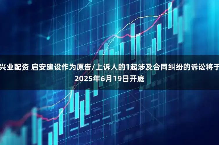 兴业配资 启安建设作为原告/上诉人的1起涉及合同纠纷的诉讼将于2025年6月19日开庭