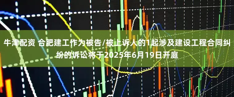 牛津配资 合肥建工作为被告/被上诉人的1起涉及建设工程合同纠纷的诉讼将于2025年6月19日开庭