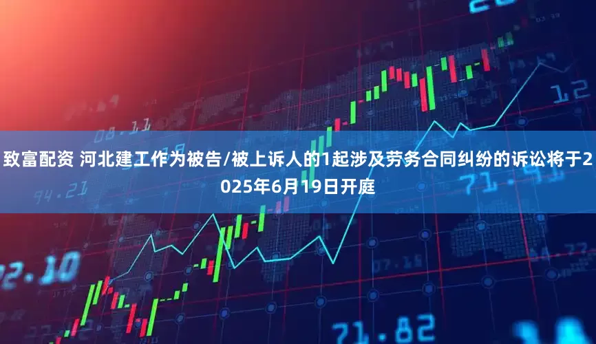 致富配资 河北建工作为被告/被上诉人的1起涉及劳务合同纠纷的诉讼将于2025年6月19日开庭