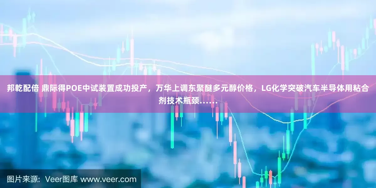 邦乾配倍 鼎际得POE中试装置成功投产，万华上调东聚醚多元醇价格，LG化学突破汽车半导体用粘合剂技术瓶颈……