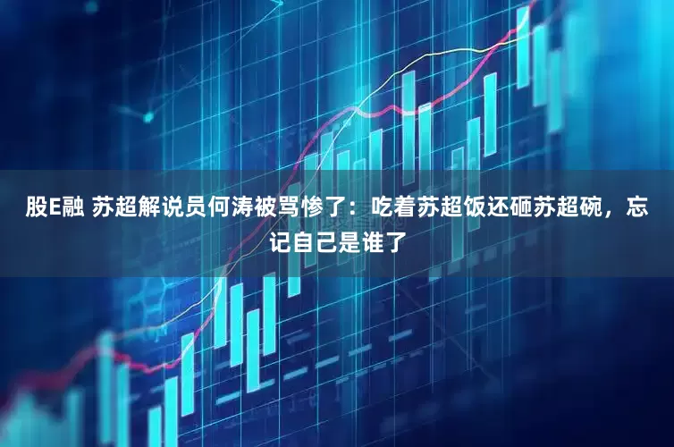 股E融 苏超解说员何涛被骂惨了：吃着苏超饭还砸苏超碗，忘记自己是谁了