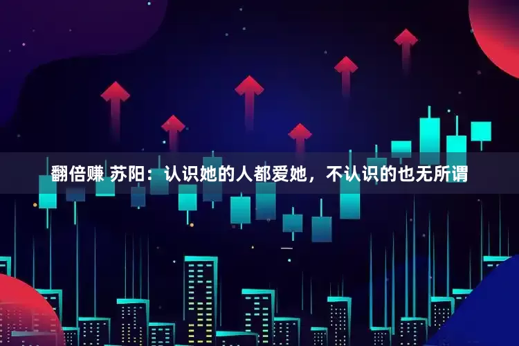 翻倍赚 苏阳：认识她的人都爱她，不认识的也无所谓