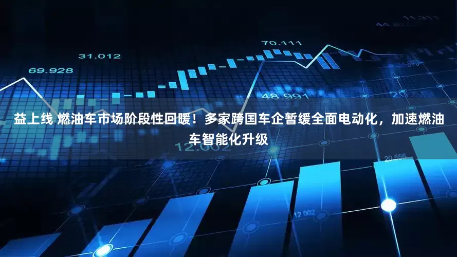 益上线 燃油车市场阶段性回暖！多家跨国车企暂缓全面电动化，加速燃油车智能化升级