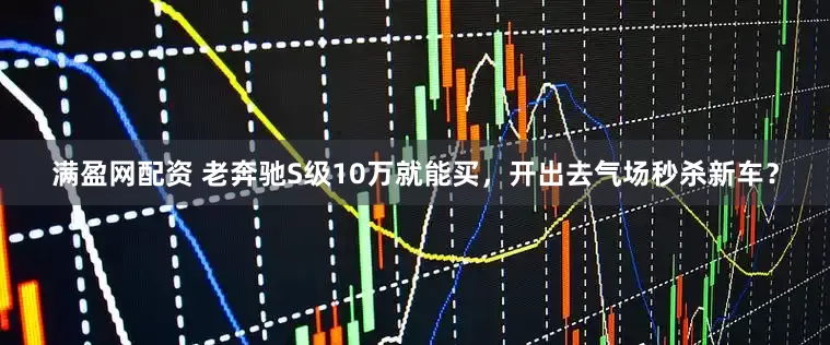 满盈网配资 老奔驰S级10万就能买，开出去气场秒杀新车？