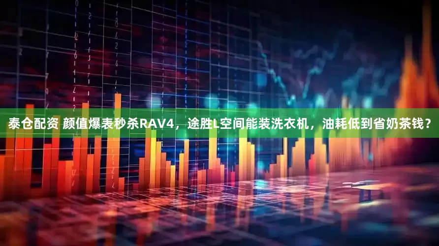 泰仓配资 颜值爆表秒杀RAV4，途胜L空间能装洗衣机，油耗低到省奶茶钱？