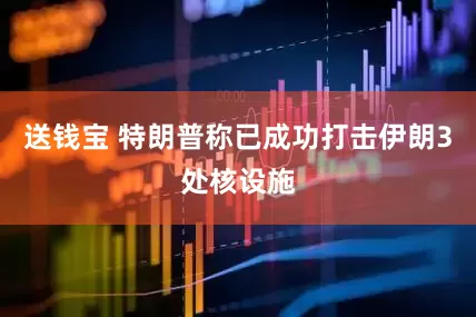 送钱宝 特朗普称已成功打击伊朗3处核设施
