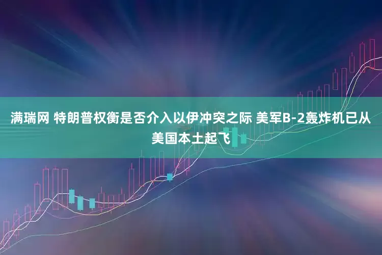 满瑞网 特朗普权衡是否介入以伊冲突之际 美军B-2轰炸机已从美国本土起飞