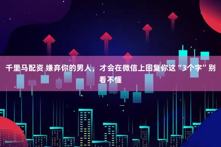 千里马配资 嫌弃你的男人，才会在微信上回复你这“3个字”别看不懂