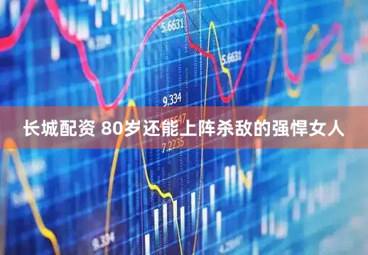 长城配资 80岁还能上阵杀敌的强悍女人