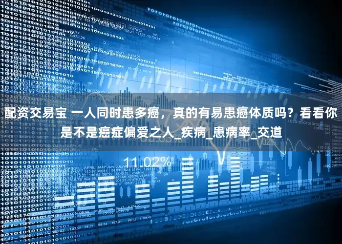 配资交易宝 一人同时患多癌，真的有易患癌体质吗？看看你是不是癌症偏爱之人_疾病_患病率_交道