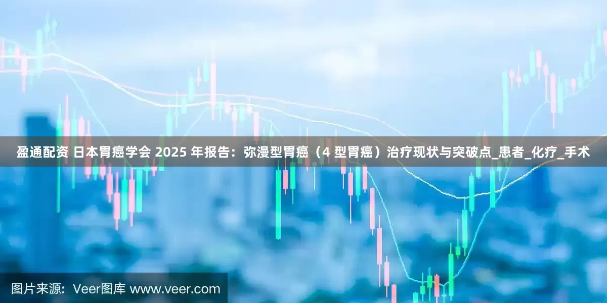 盈通配资 日本胃癌学会 2025 年报告：弥漫型胃癌（4 型胃癌）治疗现状与突破点_患者_化疗_手术