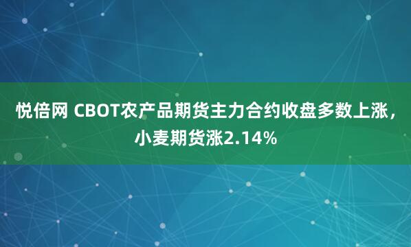 悦倍网 CBOT农产品期货主力合约收盘多数上涨，小麦期货涨2.14%