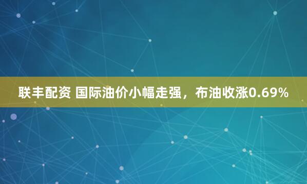 联丰配资 国际油价小幅走强，布油收涨0.69%