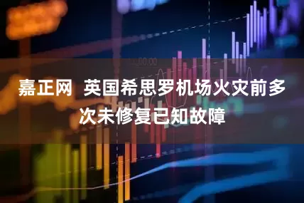 嘉正网  英国希思罗机场火灾前多次未修复已知故障