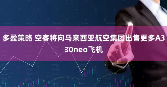 多盈策略 空客将向马来西亚航空集团出售更多A330neo飞机