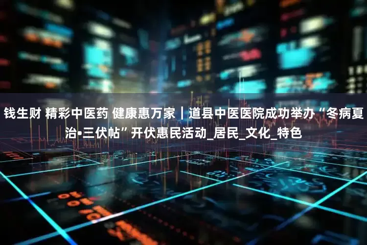 钱生财 精彩中医药 健康惠万家︱道县中医医院成功举办“冬病夏治•三伏帖”开伏惠民活动_居民_文化_特色