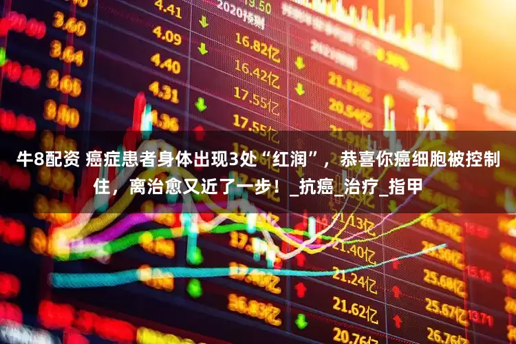 牛8配资 癌症患者身体出现3处“红润”，恭喜你癌细胞被控制住，离治愈又近了一步！_抗癌_治疗_指甲