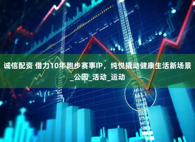 诚信配资 借力10年跑步赛事IP，纯悦撬动健康生活新场景_公园_活动_运动