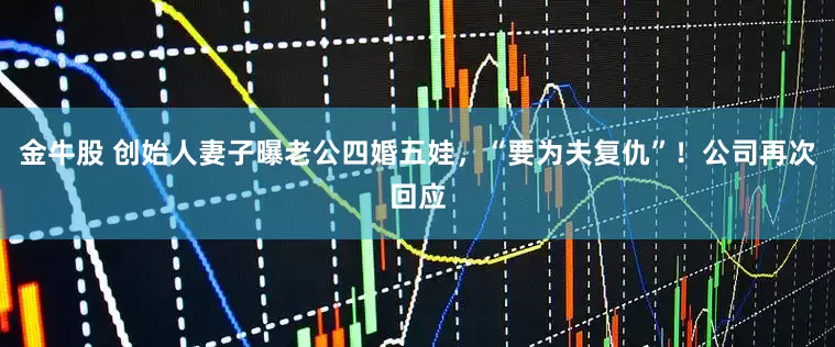 金牛股 创始人妻子曝老公四婚五娃，“要为夫复仇”！公司再次回应
