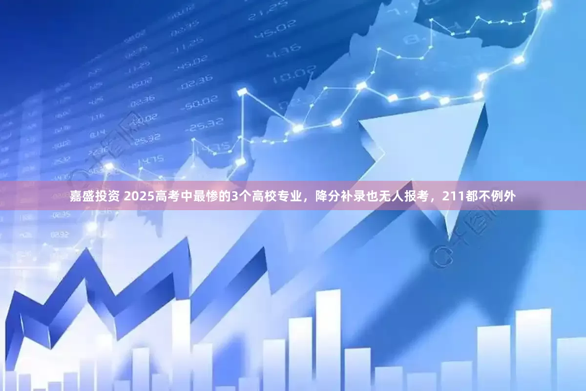 嘉盛投资 2025高考中最惨的3个高校专业，降分补录也无人报考，211都不例外