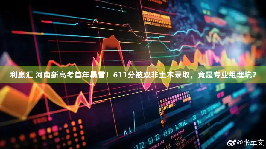 利赢汇 河南新高考首年暴雷！611分被双非土木录取，竟是专业组埋坑？