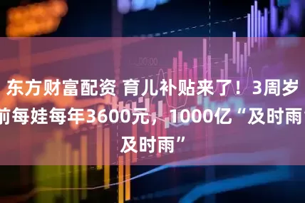 东方财富配资 育儿补贴来了！3周岁前每娃每年3600元，1000亿“及时雨”