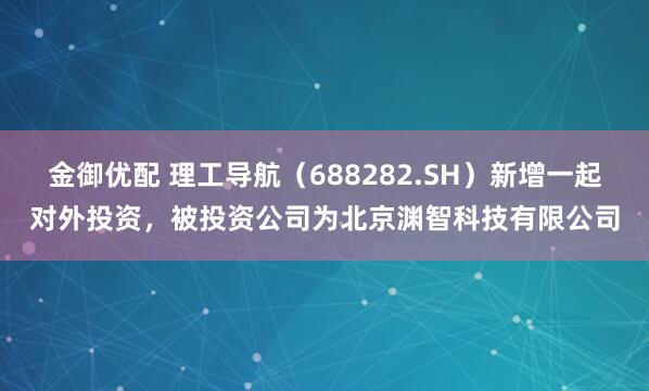 金御优配 理工导航（688282.SH）新增一起对外投资，被投资公司为北京渊智科技有限公司