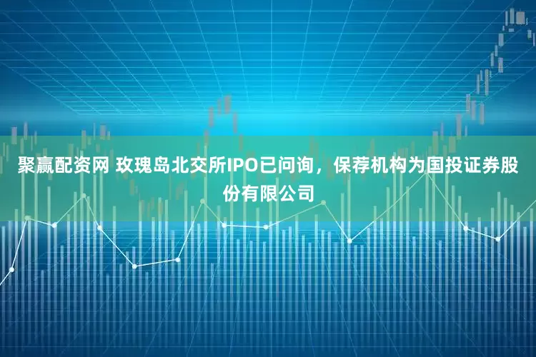 聚赢配资网 玫瑰岛北交所IPO已问询，保荐机构为国投证券股份有限公司