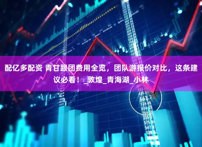 配亿多配资 青甘跟团费用全览，团队游报价对比，这条建议必看！_敦煌_青海湖_小林