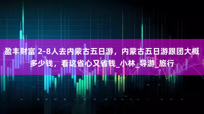 盈丰财富 2-8人去内蒙古五日游，内蒙古五日游跟团大概多少钱，看这省心又省钱_小林_导游_旅行
