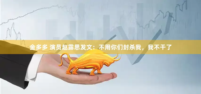 金多多 演员赵露思发文：不用你们封杀我，我不干了