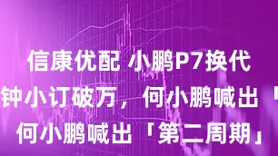 信康优配 小鹏P7换代首秀：6分钟小订破万，何小鹏喊出「第二周期」