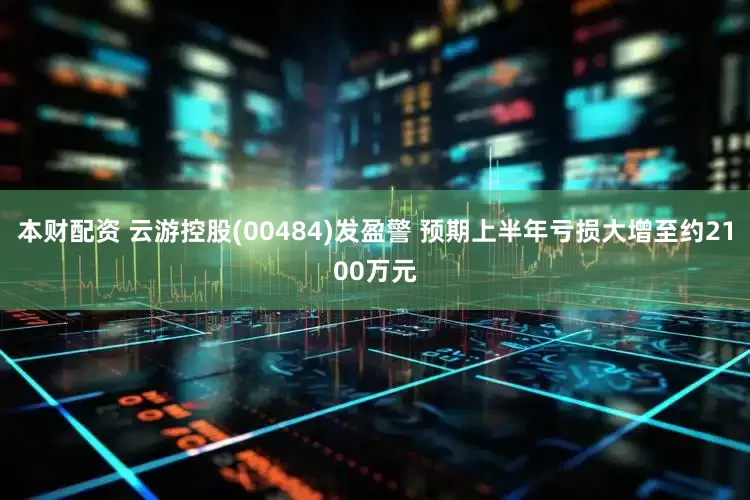 本财配资 云游控股(00484)发盈警 预期上半年亏损大增至约2100万元