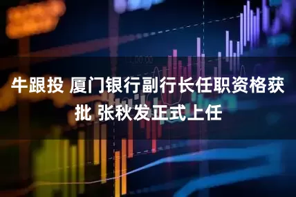 牛跟投 厦门银行副行长任职资格获批 张秋发正式上任