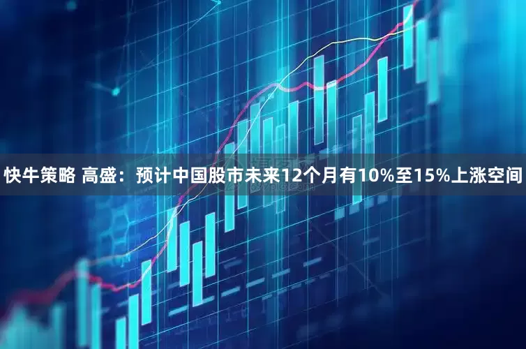 快牛策略 高盛：预计中国股市未来12个月有10%至15%上涨空间