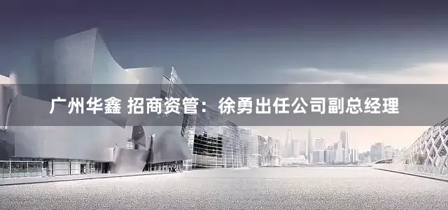 广州华鑫 招商资管：徐勇出任公司副总经理