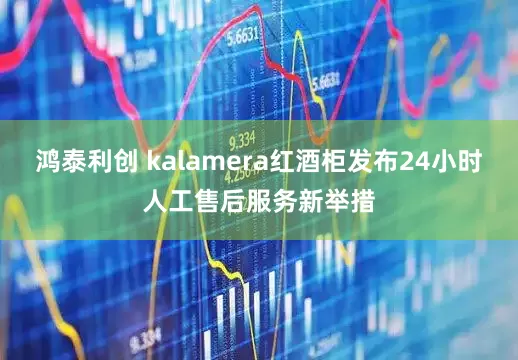 鸿泰利创 kalamera红酒柜发布24小时人工售后服务新举措