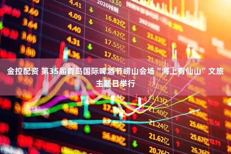金控配资 第35届青岛国际啤酒节崂山会场“海上有仙山”文旅主题日举行