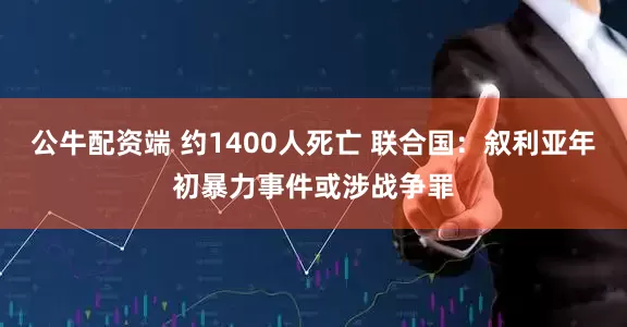 公牛配资端 约1400人死亡 联合国：叙利亚年初暴力事件或涉战争罪