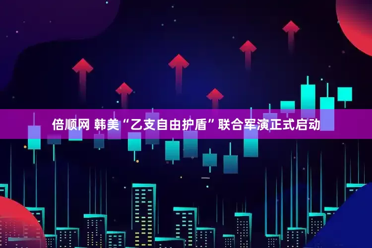 倍顺网 韩美“乙支自由护盾”联合军演正式启动