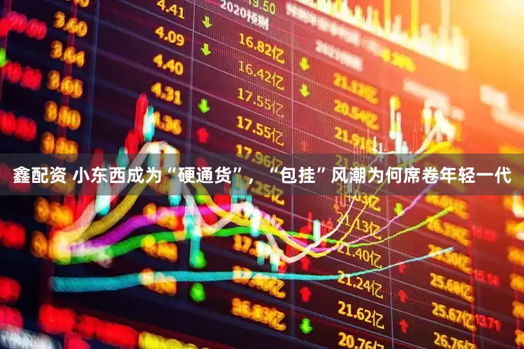 鑫配资 小东西成为“硬通货”，“包挂”风潮为何席卷年轻一代