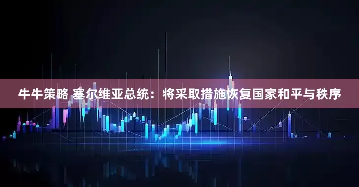 牛牛策略 塞尔维亚总统：将采取措施恢复国家和平与秩序