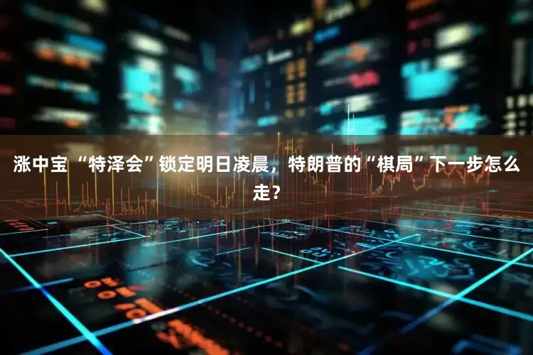 涨中宝 “特泽会”锁定明日凌晨，特朗普的“棋局”下一步怎么走？