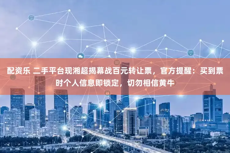 配资乐 二手平台现湘超揭幕战百元转让票，官方提醒：买到票时个人信息即锁定，切勿相信黄牛
