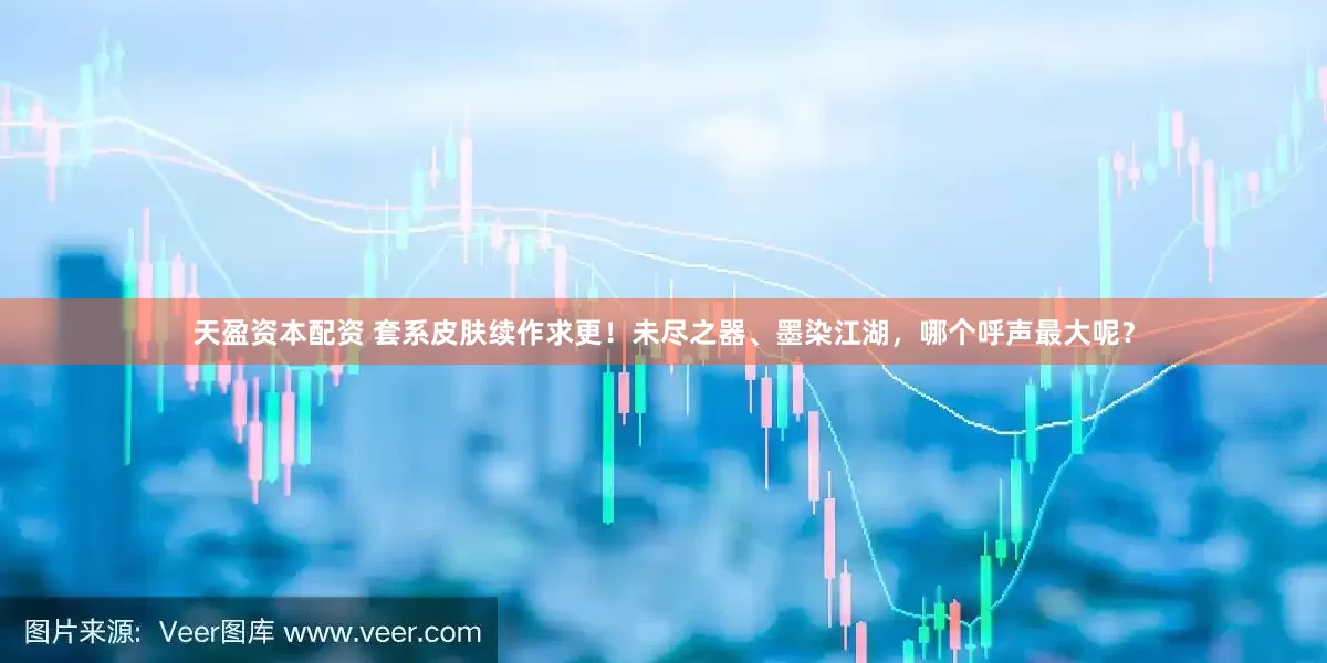天盈资本配资 套系皮肤续作求更！未尽之器、墨染江湖，哪个呼声最大呢？