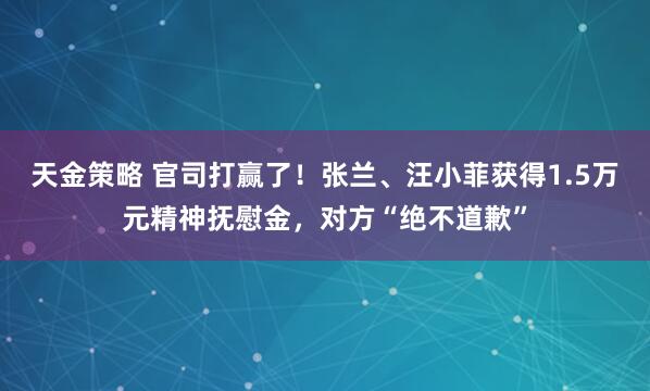 天金策略 官司打赢了!张兰、汪小菲获得1.5万元精神抚慰金,对方“绝不道歉”