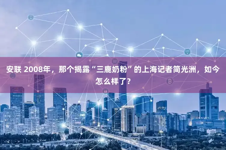 安联 2008年,那个揭露“三鹿奶粉”的上海记者简光洲,如今怎么样了?