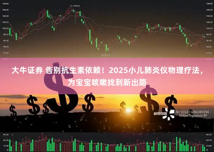 大牛证券 告别抗生素依赖!2025小儿肺炎仪物理疗法,为宝宝咳嗽找到新出路