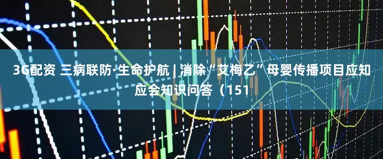 3G配资 三病联防·生命护航 | 消除“艾梅乙”母婴传播项目应知应会知识问答(151